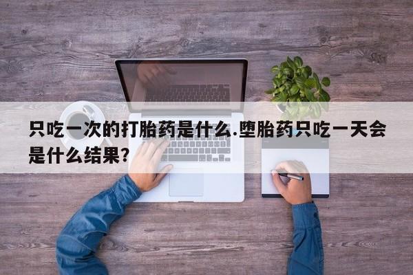 药流药联系方式只吃一次的打胎药是什么.堕胎药只吃一天会是什么结果？