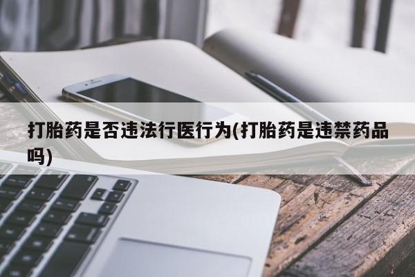 药流药联系方式打胎药是否违法行医行为(打胎药是违禁药品吗)