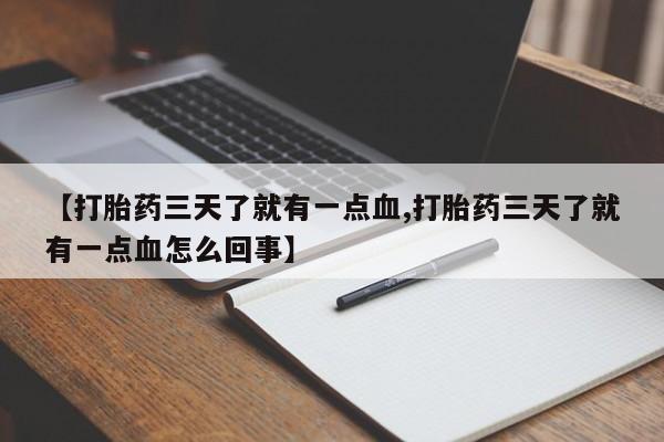 药流药联系方式【打胎药三天了就有一点血,打胎药三天了就有一点血怎么回事】