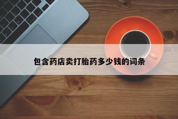 药流药联系方式包含药店卖打胎药多少钱的词条