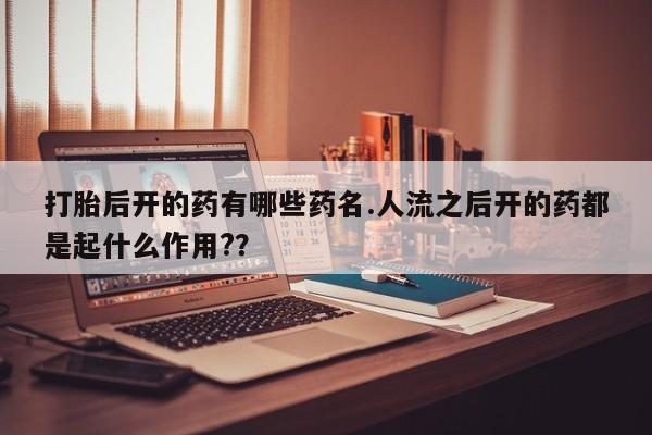 药流药联系方式打胎后开的药有哪些药名.人流之后开的药都是起什么作用?？