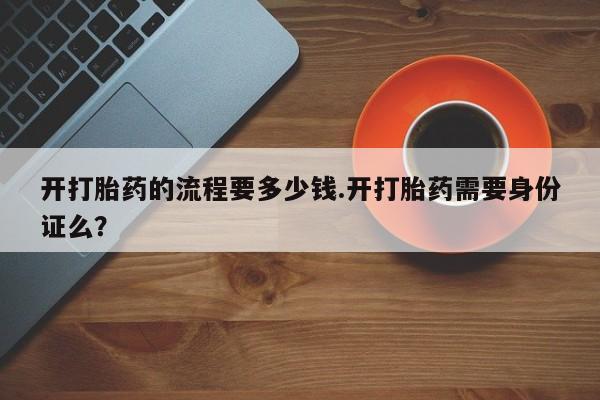 药流药联系方式开打胎药的流程要多少钱.开打胎药需要身份证么？