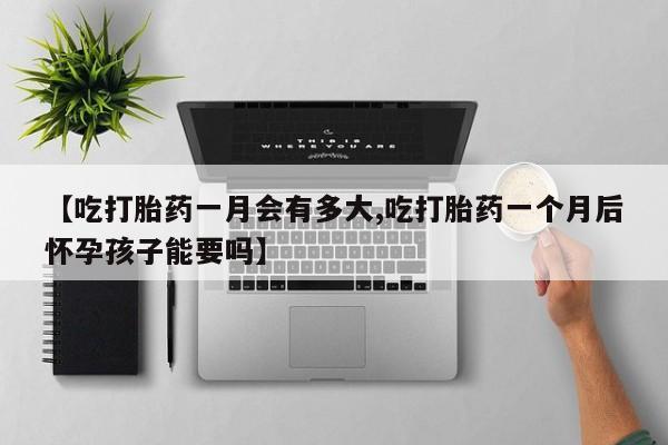药流药联系方式【吃打胎药一月会有多大,吃打胎药一个月后怀孕孩子能要吗】