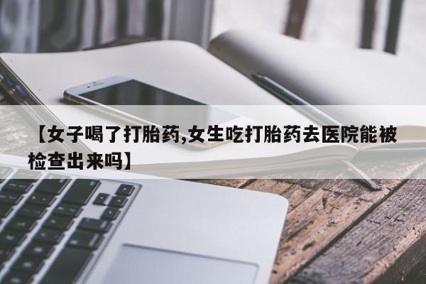药流药联系方式【女子喝了打胎药,女生吃打胎药去医院能被检查出来吗】