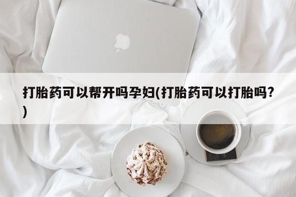 药流药联系方式打胎药可以帮开吗孕妇(打胎药可以打胎吗?)