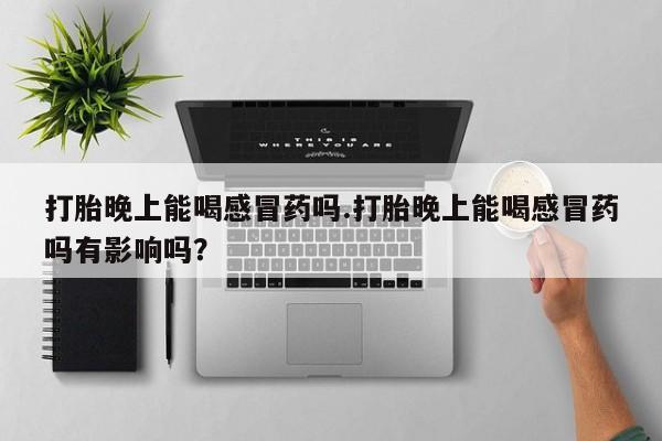 药流药联系方式打胎晚上能喝感冒药吗.打胎晚上能喝感冒药吗有影响吗？