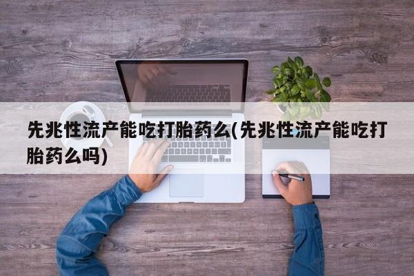 药流药联系方式先兆性流产能吃打胎药么(先兆性流产能吃打胎药么吗)
