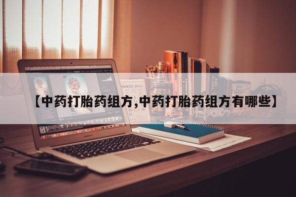 药流药联系方式【中药打胎药组方,中药打胎药组方有哪些】