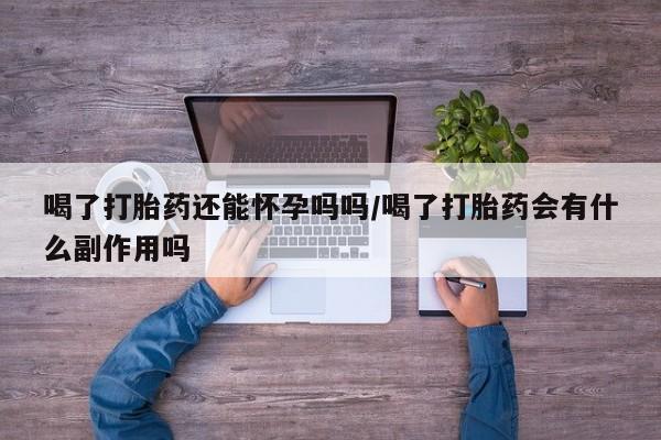 药流药联系方式喝了打胎药还能怀孕吗吗/喝了打胎药会有什么副作用吗