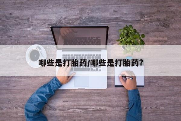药流药联系方式哪些是打胎药/哪些是打胎药?