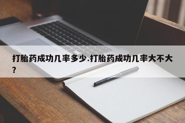 药流药联系方式打胎药成功几率多少.打胎药成功几率大不大？