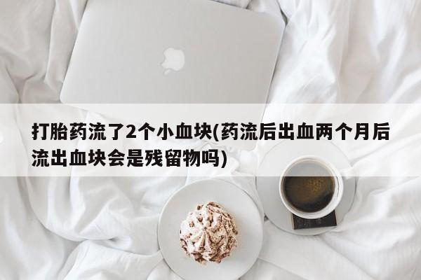 药流药联系方式打胎药流了2个小血块(药流后出血两个月后流出血块会是残留物吗)