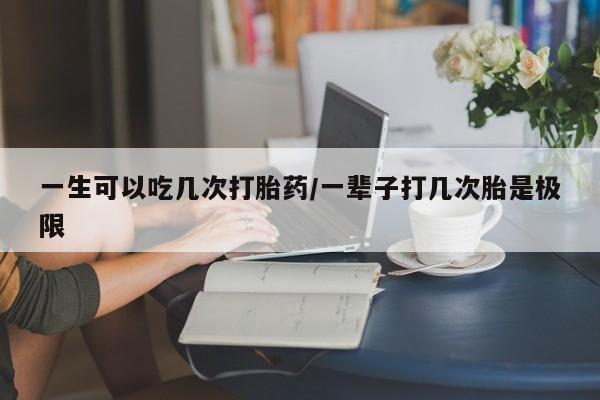 药流药联系方式一生可以吃几次打胎药/一辈子打几次胎是极限