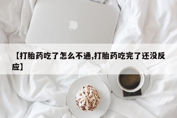 药流药联系方式【打胎药吃了怎么不通,打胎药吃完了还没反应】