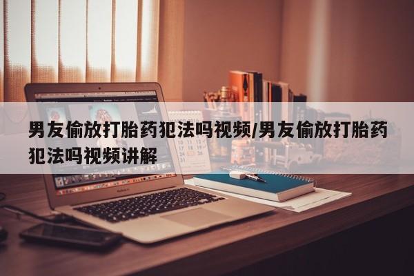 药流药联系方式男友偷放打胎药犯法吗视频/男友偷放打胎药犯法吗视频讲解