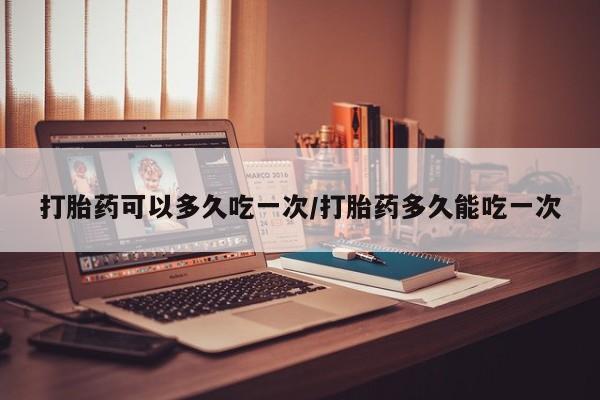 药流药联系方式打胎药可以多久吃一次/打胎药多久能吃一次