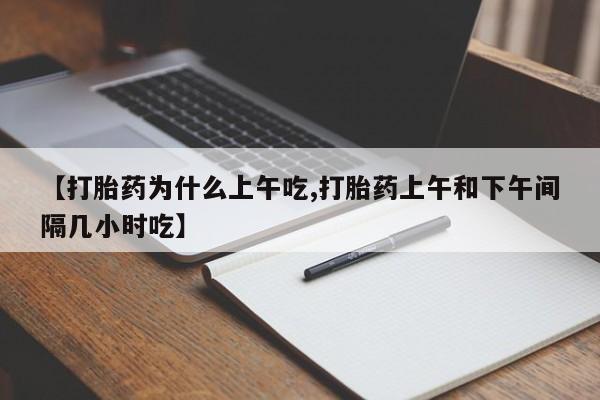 药流药联系方式【打胎药为什么上午吃,打胎药上午和下午间隔几小时吃】