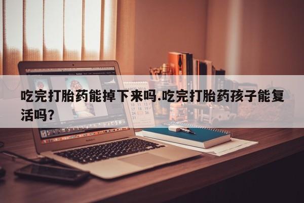 药流药联系方式吃完打胎药能掉下来吗.吃完打胎药孩子能复活吗？