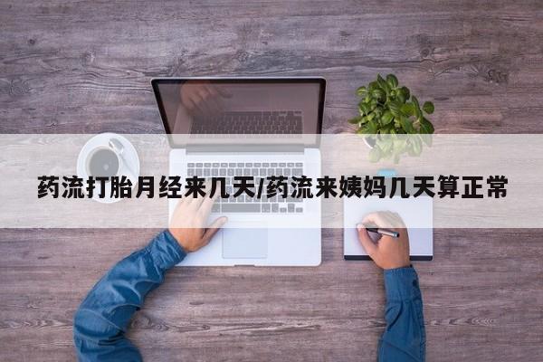 药流药联系方式药流打胎月经来几天/药流来姨妈几天算正常