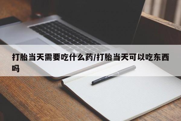 药流药联系方式打胎当天需要吃什么药/打胎当天可以吃东西吗