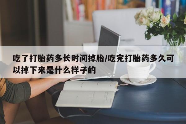 药流药联系方式吃了打胎药多长时间掉胎/吃完打胎药多久可以掉下来是什么样子的