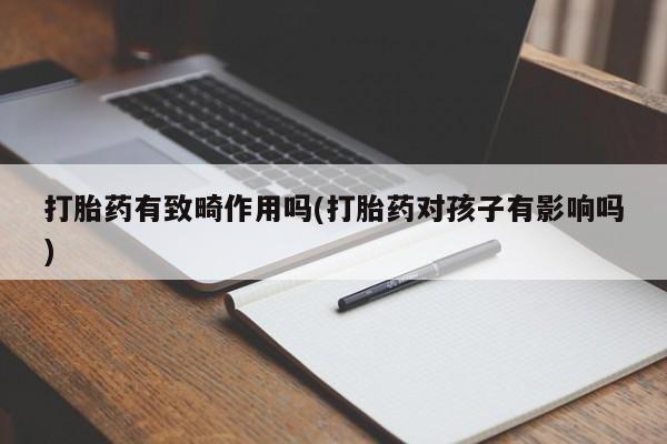药流药联系方式打胎药有致畸作用吗(打胎药对孩子有影响吗)