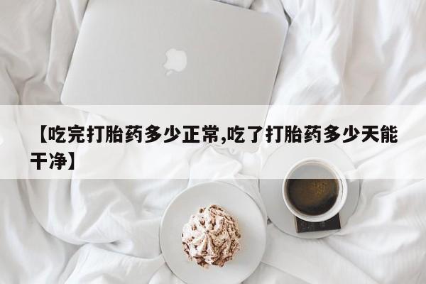药流药联系方式【吃完打胎药多少正常,吃了打胎药多少天能干净】