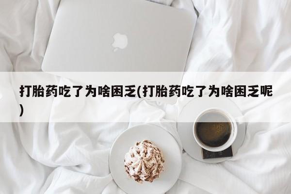 药流药联系方式打胎药吃了为啥困乏(打胎药吃了为啥困乏呢)