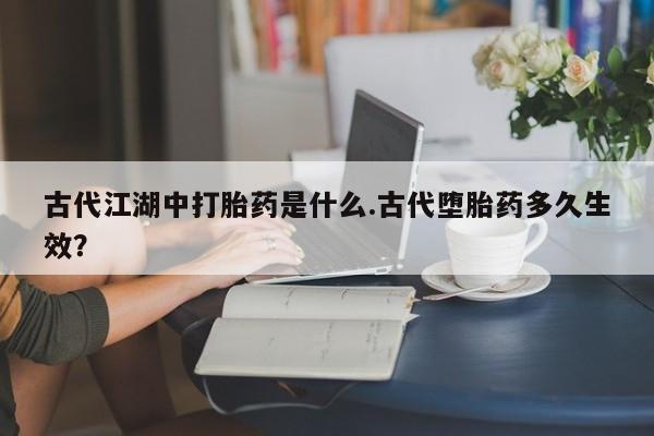 药流药联系方式古代江湖中打胎药是什么.古代堕胎药多久生效？