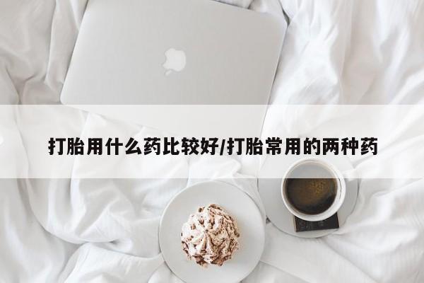 药流药联系方式打胎用什么药比较好/打胎常用的两种药