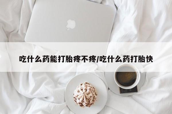 药流药联系方式吃什么药能打胎疼不疼/吃什么药打胎快