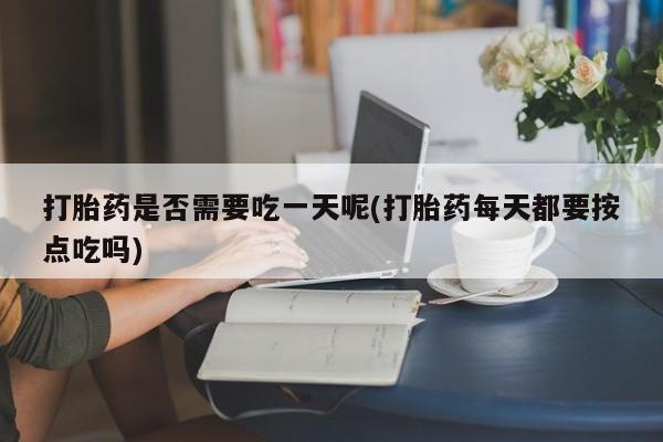 药流药联系方式打胎药是否需要吃一天呢(打胎药每天都要按点吃吗)