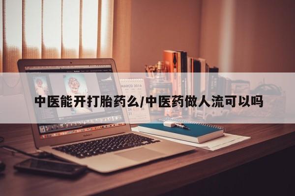药流药联系方式中医能开打胎药么/中医药做人流可以吗