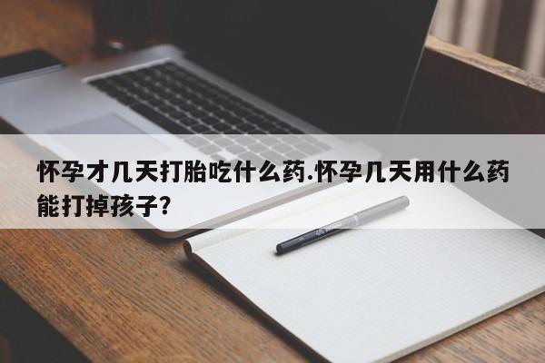 药流药联系方式怀孕才几天打胎吃什么药.怀孕几天用什么药能打掉孩子？