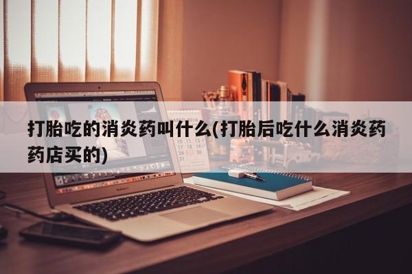 药流药联系方式打胎吃的消炎药叫什么(打胎后吃什么消炎药药店买的)