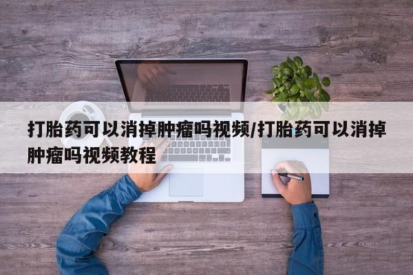 药流药联系方式打胎药可以消掉肿瘤吗视频/打胎药可以消掉肿瘤吗视频教程