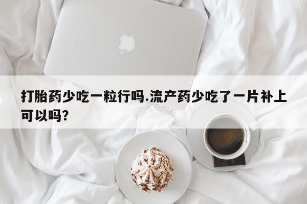 药流药联系方式打胎药少吃一粒行吗.流产药少吃了一片补上可以吗？