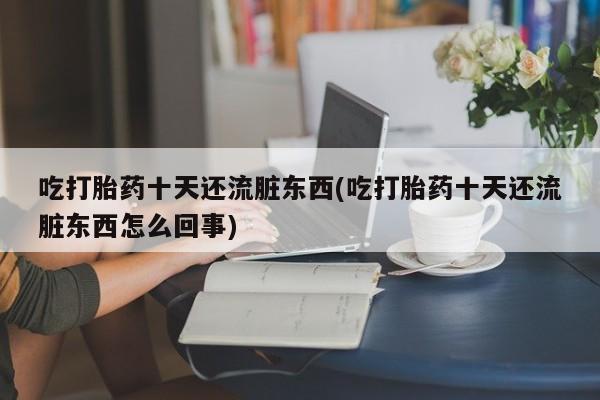 药流药联系方式吃打胎药十天还流脏东西(吃打胎药十天还流脏东西怎么回事)