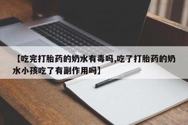 药流药联系方式【吃完打胎药的奶水有毒吗,吃了打胎药的奶水小孩吃了有副作用吗】