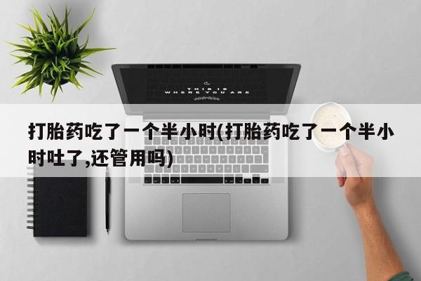 药流药联系方式打胎药吃了一个半小时(打胎药吃了一个半小时吐了,还管用吗)
