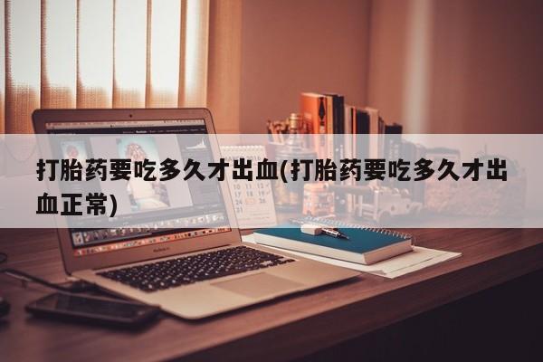 药流药联系方式打胎药要吃多久才出血(打胎药要吃多久才出血正常)