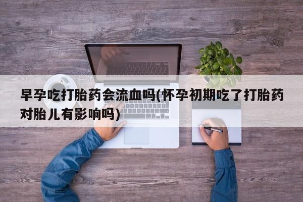 药流药联系方式早孕吃打胎药会流血吗(怀孕初期吃了打胎药对胎儿有影响吗)