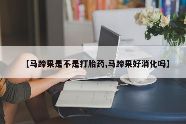 药流药联系方式【马蹄果是不是打胎药,马蹄果好消化吗】