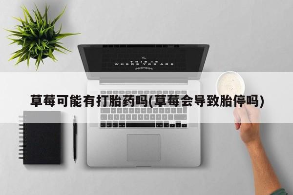 药流药联系方式草莓可能有打胎药吗(草莓会导致胎停吗)