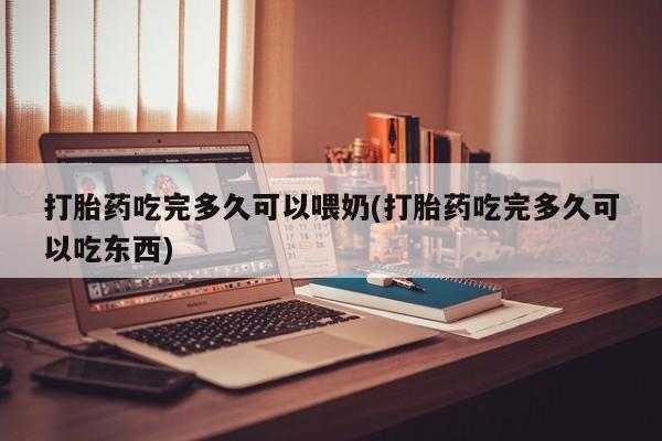 药流药联系方式打胎药吃完多久可以喂奶(打胎药吃完多久可以吃东西)