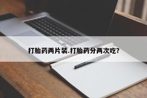 药流药联系方式打胎药两片装.打胎药分两次吃？