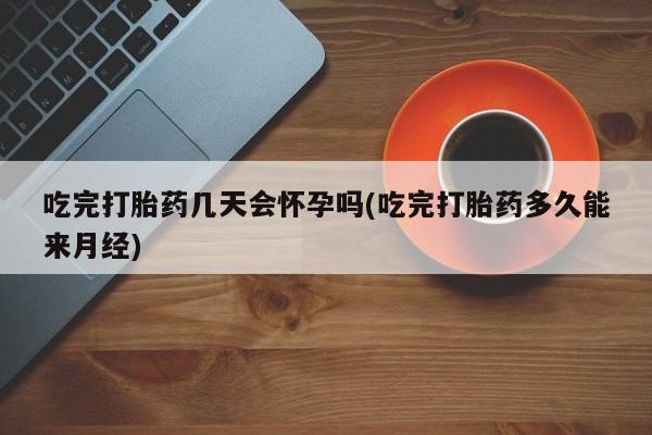 药流药联系方式吃完打胎药几天会怀孕吗(吃完打胎药多久能来月经)