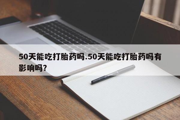 药流药联系方式50天能吃打胎药吗.50天能吃打胎药吗有影响吗？
