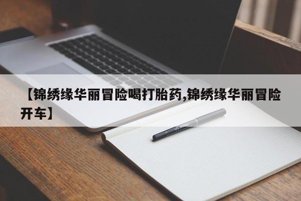 药流药联系方式【锦绣缘华丽冒险喝打胎药,锦绣缘华丽冒险开车】