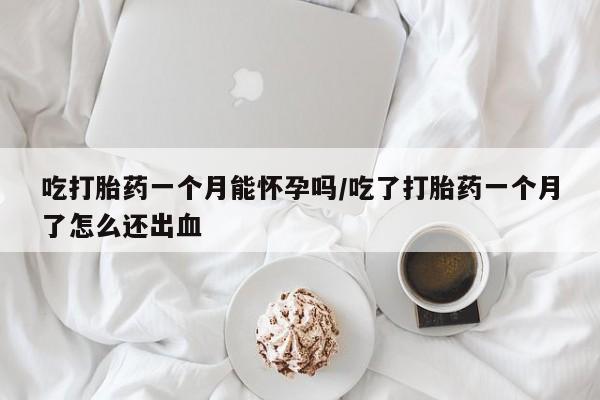 药流药联系方式吃打胎药一个月能怀孕吗/吃了打胎药一个月了怎么还出血